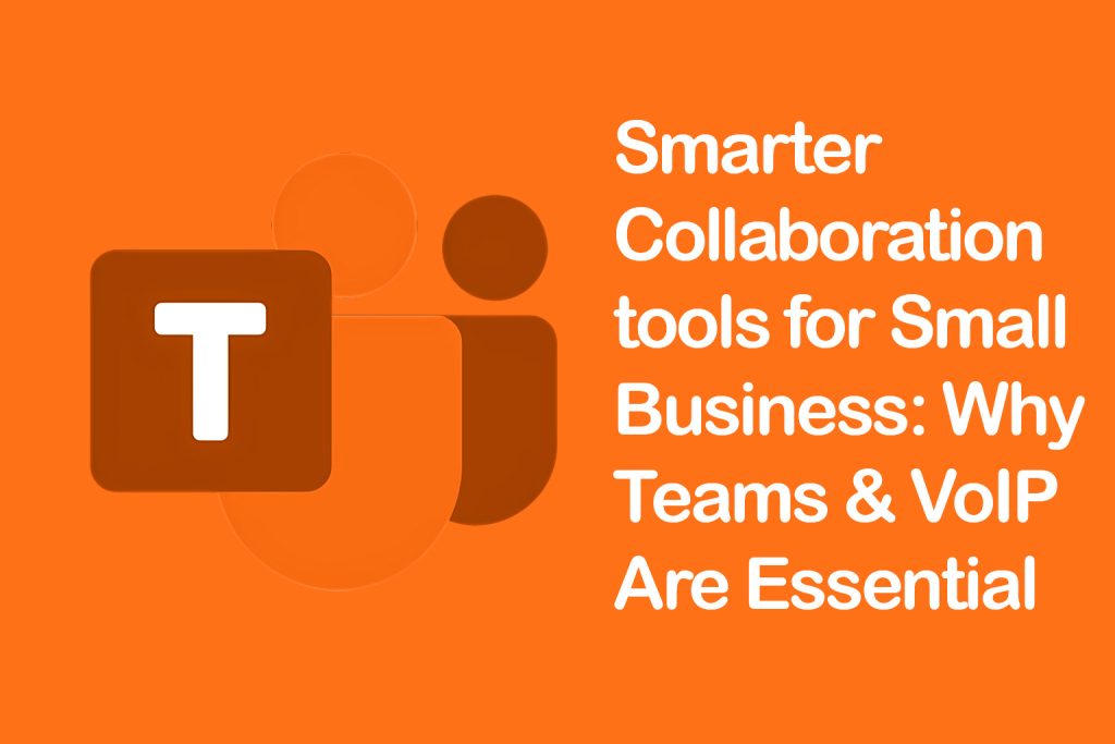 Smarter Collaboration tools for Small Business: Why Teams & VoIP Are Essential in 2025